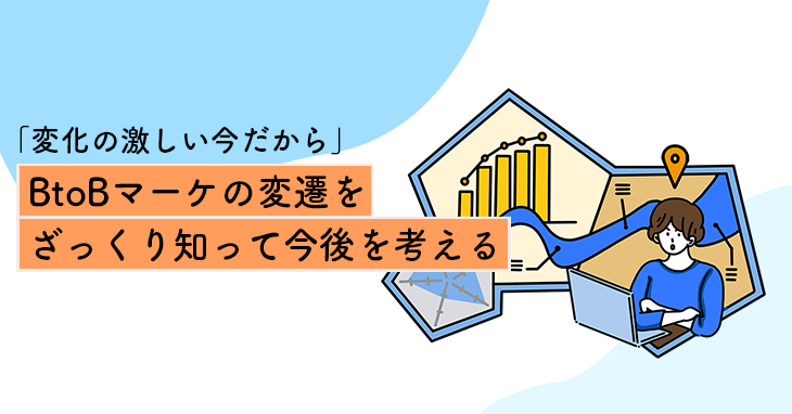 「変化の激しい今だから」BtoBマーケの変遷をざっくり知って今後を考える 「変化の激しい今だから」BtoBマーケの変遷をざっくり知って今後を考える