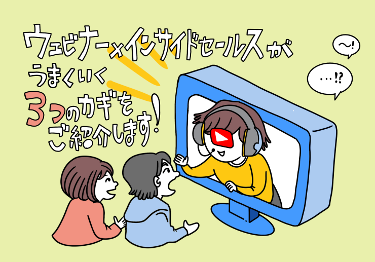 ウェビナー×インサイドセールスがうまくいく3つのカギをご紹介します! ウェビナー×インサイドセールスがうまくいく3つのカギをご紹介します!