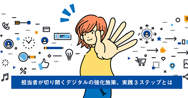担当者が切り開くデジタルの強化施策、実践3ステップとは 担当者が切り開くデジタルの強化施策、実践3ステップとは