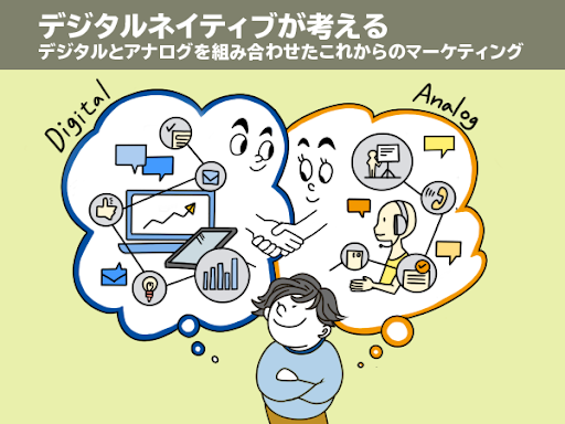 デジタルネイティブが考える、デジタルとアナログを組み合わせたこれからのマーケティング デジタルネイティブが考える、デジタルとアナログを組み合わせたこれからのマーケティング