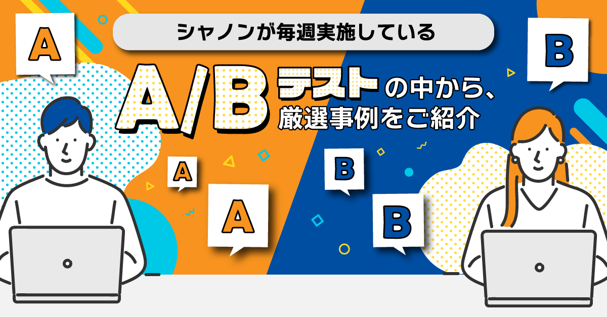 シャノンが毎週実施しているA/Bテストの中から、厳選事例をご紹介 シャノンが毎週実施しているA/Bテストの中から、厳選事例をご紹介