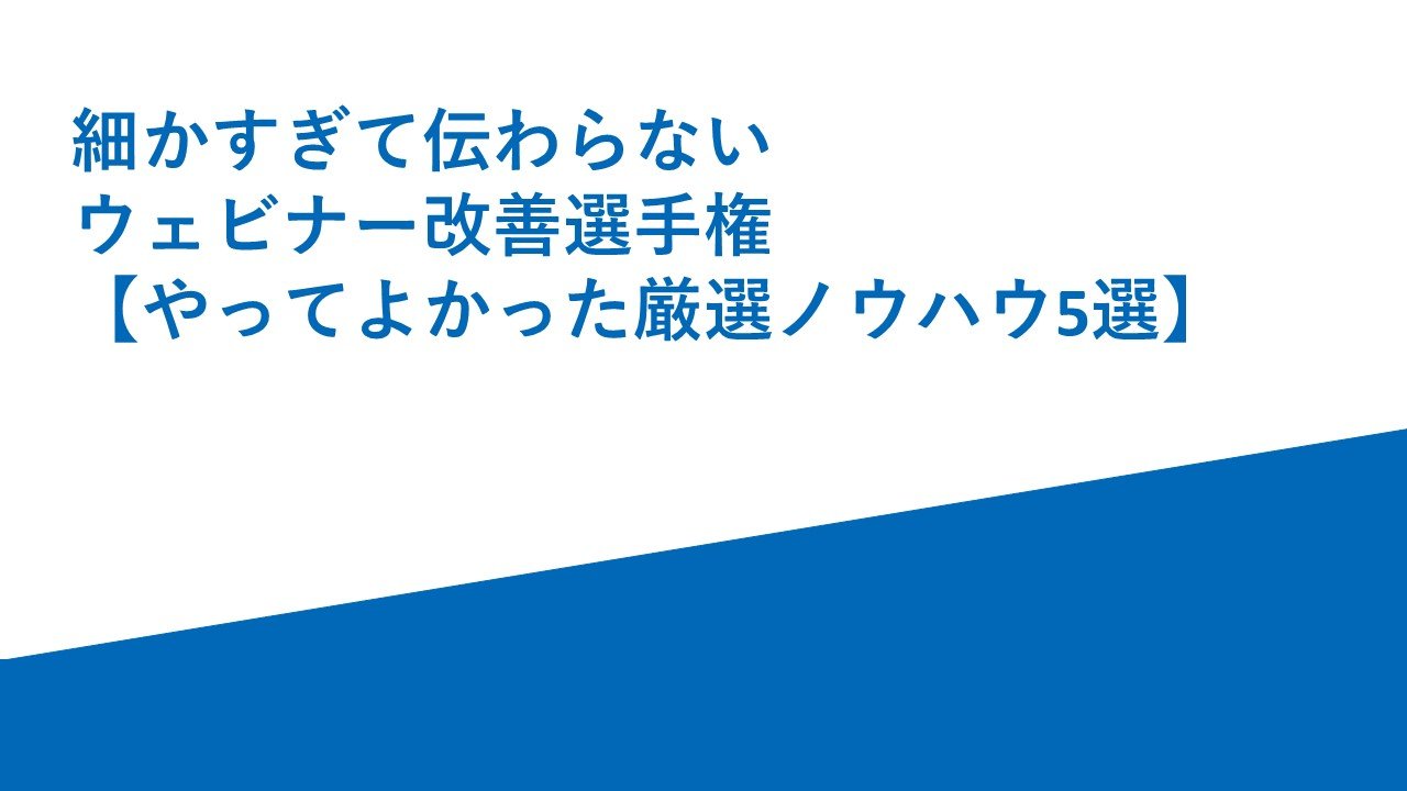 細かすぎて伝わらないウェビナー改善選手権【やってよかった厳選ノウハウ5選】 細かすぎて伝わらないウェビナー改善選手権【やってよかった厳選ノウハウ5選】
