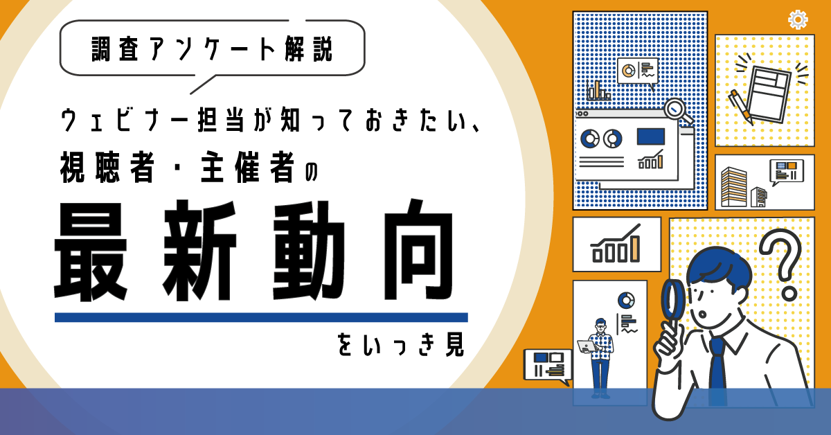 【調査アンケート解説】ウェビナー担当が知っておきたい、視聴者・主催者の最新動向をいっき見! 【調査アンケート解説】ウェビナー担当が知っておきたい、視聴者・主催者の最新動向をいっき見!