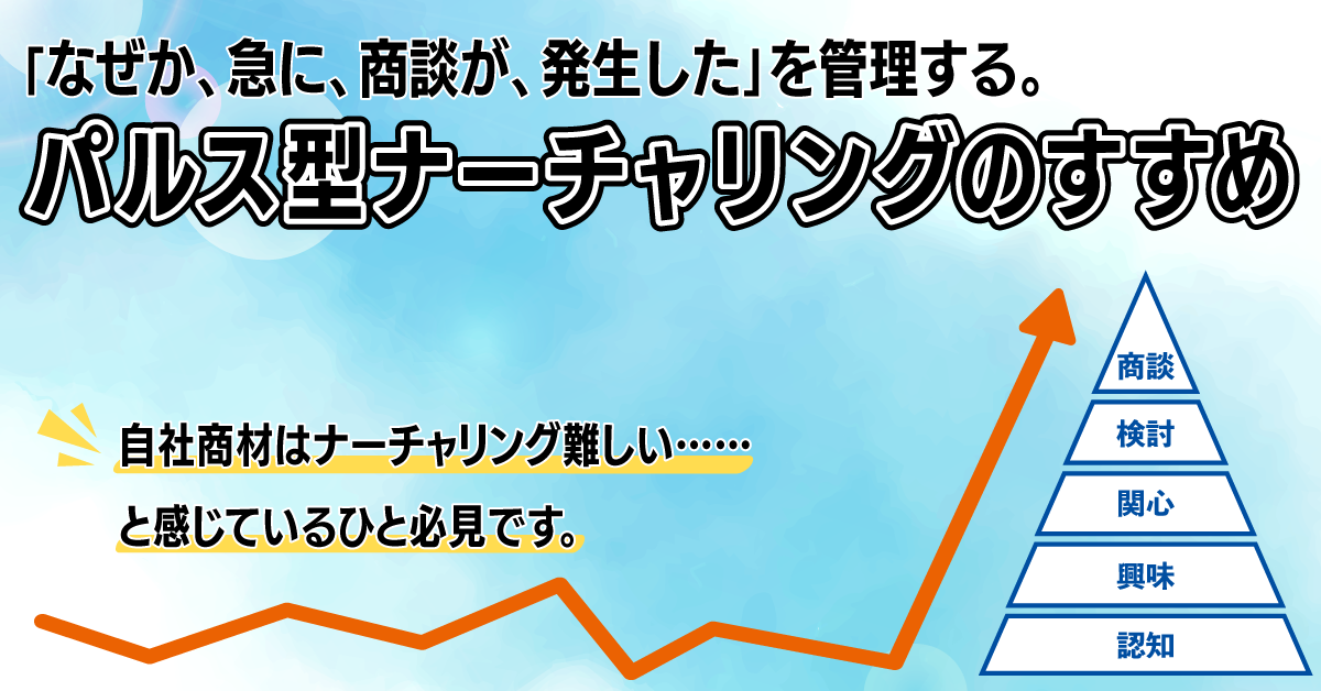 「なぜか、急に、商談が、発生した」を管理する。パルス型ナーチャリングのすすめ 「なぜか、急に、商談が、発生した」を管理する。パルス型ナーチャリングのすすめ