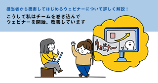 担当者から提案してはじめるウェビナーについて詳しく解説!こうして私はチームを巻き込んでウェビナーを開始、改善しています 担当者から提案してはじめるウェビナーについて詳しく解説!こうして私はチームを巻き込んでウェビナーを開始、改善しています