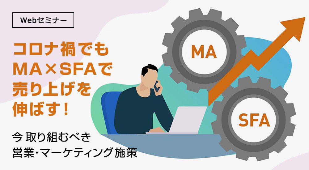 コロナ禍でもMA×SFAで売り上げを伸ばす! 今取り組むべき営業・マーケティング施策 コロナ禍でもMA×SFAで売り上げを伸ばす! 今取り組むべき営業・マーケティング施策