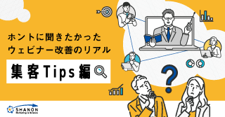 ホントに聞きたかったウェビナー改善のリアル - 集客Tips編 - ホントに聞きたかったウェビナー改善のリアル - 集客Tips編 -