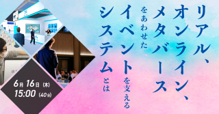 リアル・オンライン・メタバースをあわせたイベントを支えるシステムとは リアル・オンライン・メタバースをあわせたイベントを支えるシステムとは