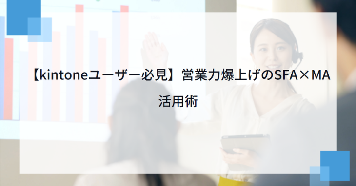 【kintoneユーザー必見】営業力爆上げのSFA×MA活用術