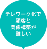 テレワーク化で顧客と関係構築が難しい